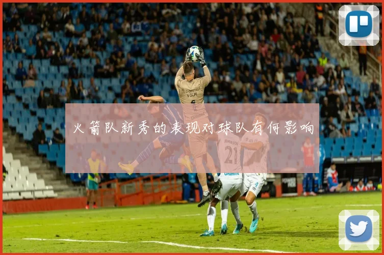 火箭队新秀的表现对球队有何影响