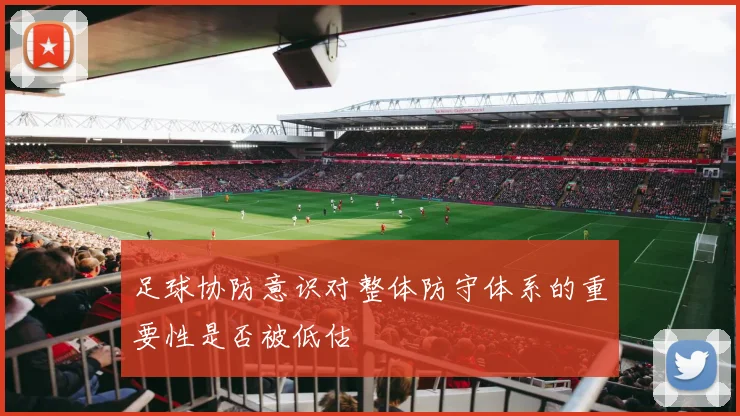 足球协防意识对整体防守体系的重要性是否被低估