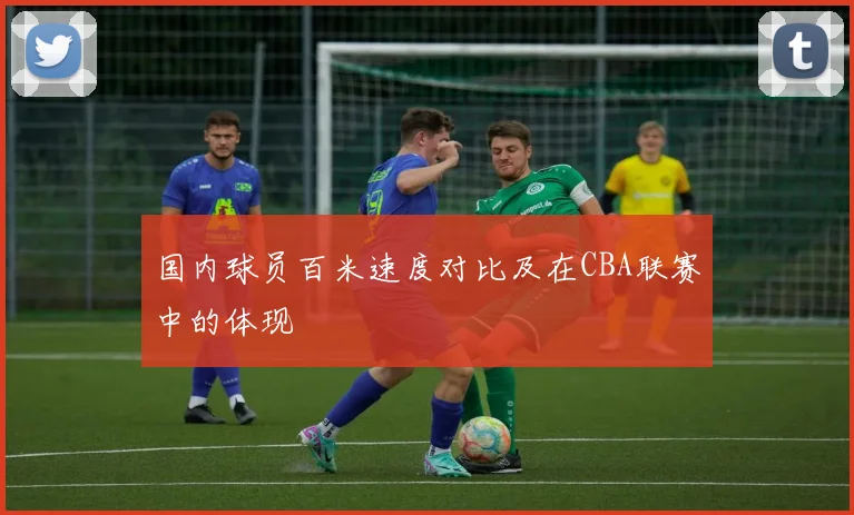 国内球员百米速度对比及在CBA联赛中的体现