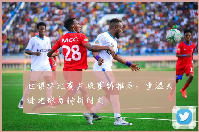 世俱杯比赛片段剪辑推荐,重温关键进球与转折时刻