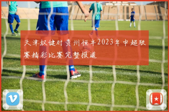 天津权健对贵州恒丰2023年中超联赛精彩比赛完整报道