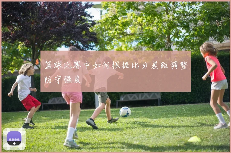 篮球比赛中如何根据比分差距调整防守强度