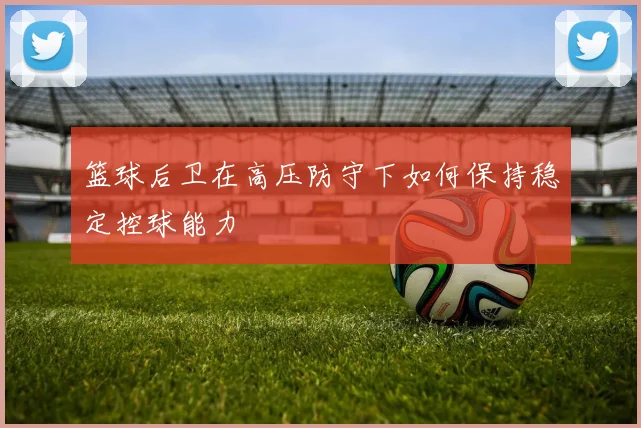 篮球后卫在高压防守下如何保持稳定控球能力