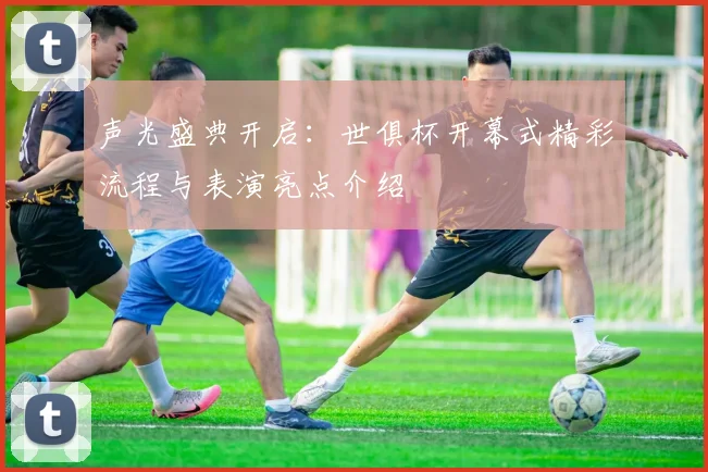 声光盛典开启：世俱杯开幕式精彩流程与表演亮点介绍