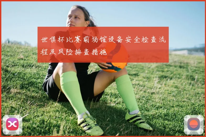 世俱杯比赛前场馆设备安全检查流程及风险排查措施