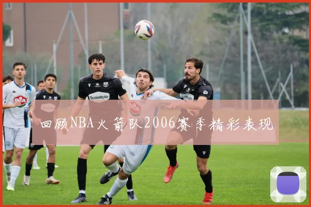 回顾NBA火箭队2006赛季精彩表现