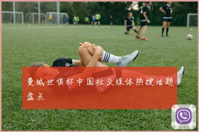 曼城世俱杯中国社交媒体热搜话题盘点