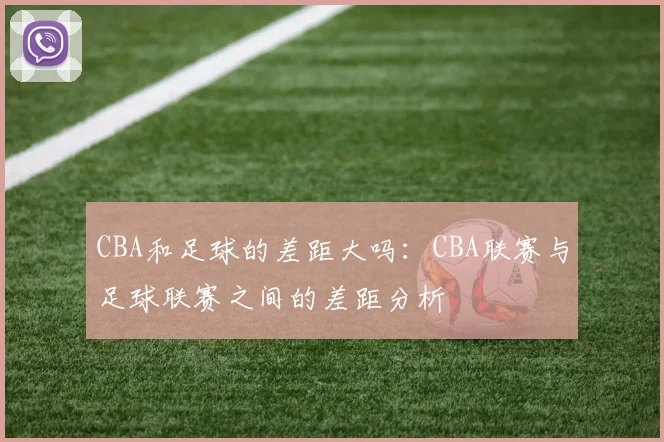CBA和足球的差距大吗：CBA联赛与足球联赛之间的差距分析