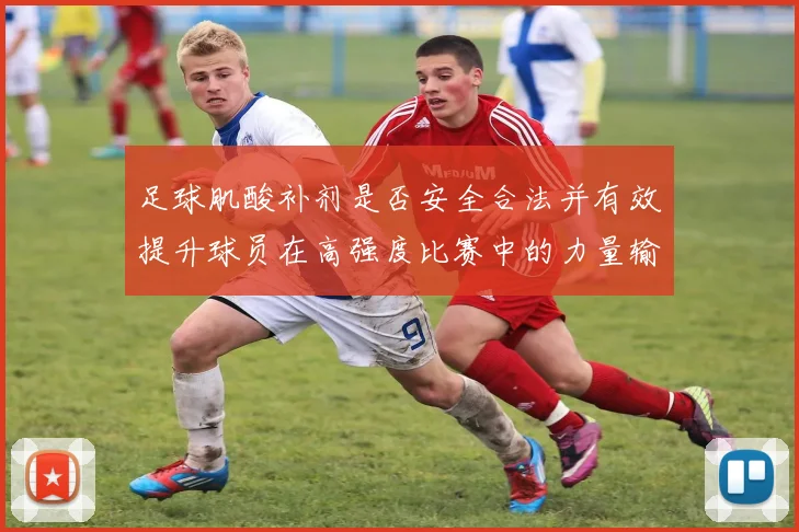 足球肌酸补剂是否安全合法并有效提升球员在高强度比赛中的力量输出