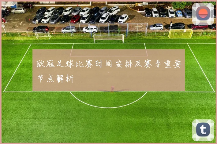 欧冠足球比赛时间安排及赛季重要节点解析