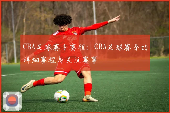 CBA足球赛季赛程：CBA足球赛季的详细赛程与关注赛事